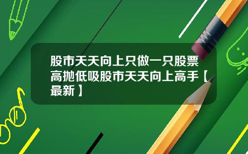 股市天天向上只做一只股票高抛低吸股市天天向上高手【最新】