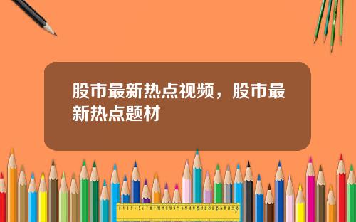 股市最新热点视频，股市最新热点题材