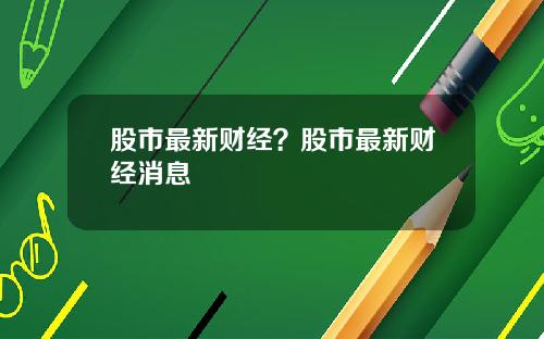 股市最新财经？股市最新财经消息