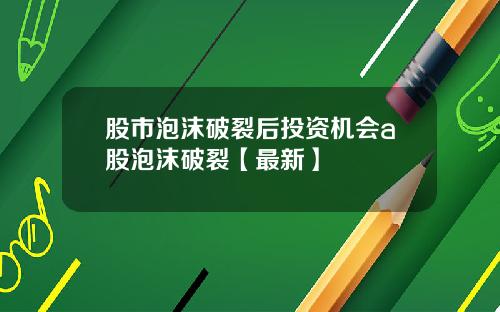 股市泡沫破裂后投资机会a股泡沫破裂【最新】