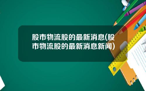 股市物流股的最新消息(股市物流股的最新消息新闻)