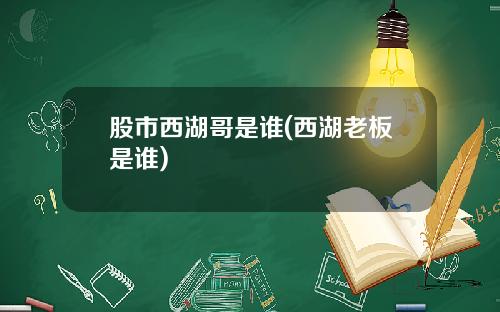 股市西湖哥是谁(西湖老板是谁)