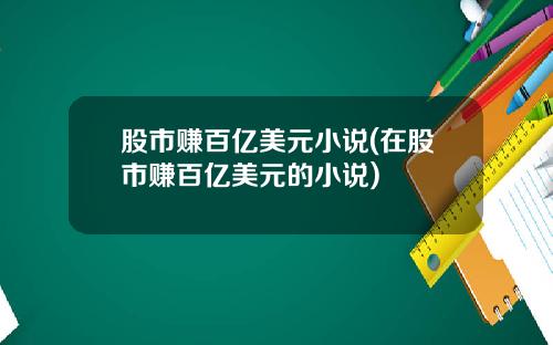 股市赚百亿美元小说(在股市赚百亿美元的小说)