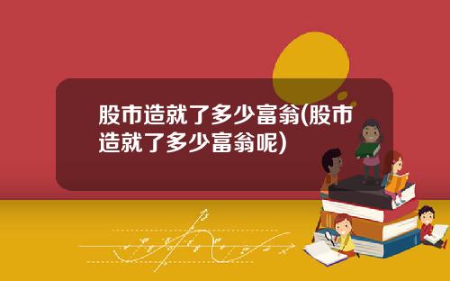 股市造就了多少富翁(股市造就了多少富翁呢)