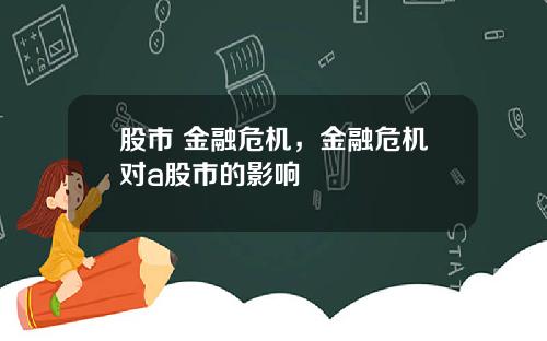 股市 金融危机，金融危机对a股市的影响
