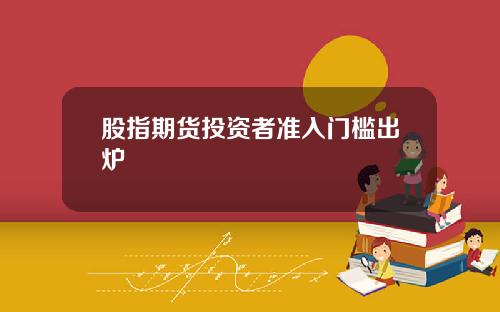 股指期货投资者准入门槛出炉
