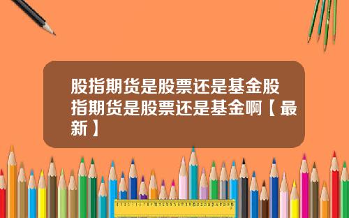股指期货是股票还是基金股指期货是股票还是基金啊【最新】