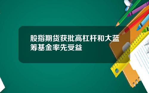 股指期货获批高杠杆和大蓝筹基金率先受益