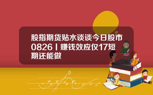 股指期货贴水谈谈今日股市0826丨赚钱效应仅17短期还能做