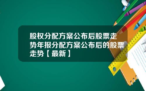 股权分配方案公布后股票走势年报分配方案公布后的股票走势【最新】