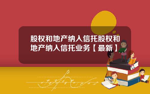 股权和地产纳入信托股权和地产纳入信托业务【最新】
