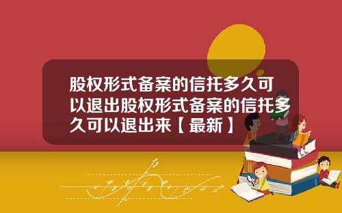 股权形式备案的信托多久可以退出股权形式备案的信托多久可以退出来【最新】