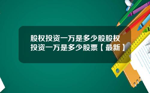 股权投资一万是多少股股权投资一万是多少股票【最新】