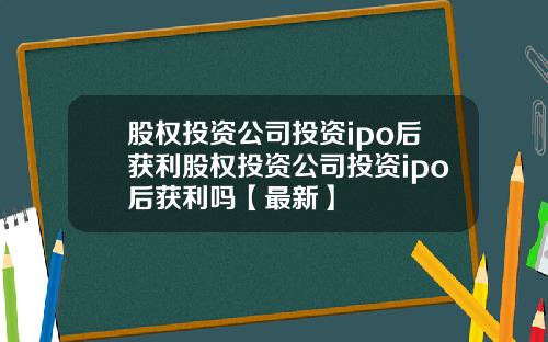 股权投资公司投资ipo后获利股权投资公司投资ipo后获利吗【最新】