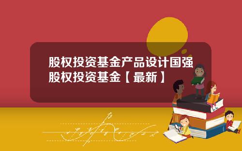 股权投资基金产品设计国强股权投资基金【最新】