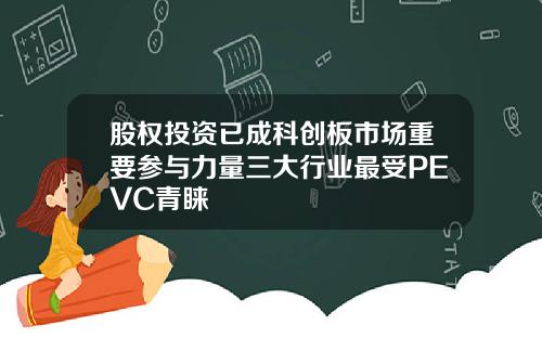 股权投资已成科创板市场重要参与力量三大行业最受PEVC青睐