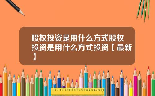 股权投资是用什么方式股权投资是用什么方式投资【最新】
