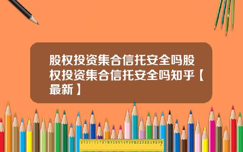 股权投资集合信托安全吗股权投资集合信托安全吗知乎【最新】