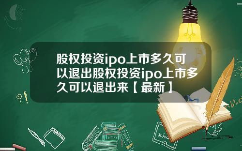 股权投资ipo上市多久可以退出股权投资ipo上市多久可以退出来【最新】