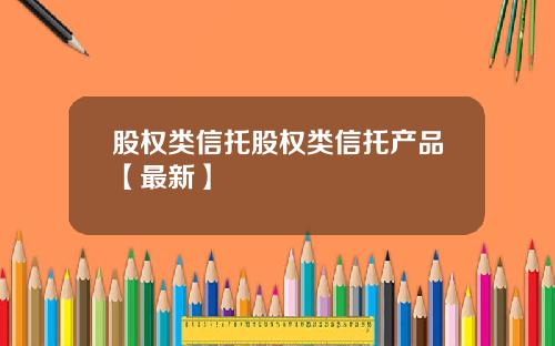 股权类信托股权类信托产品【最新】