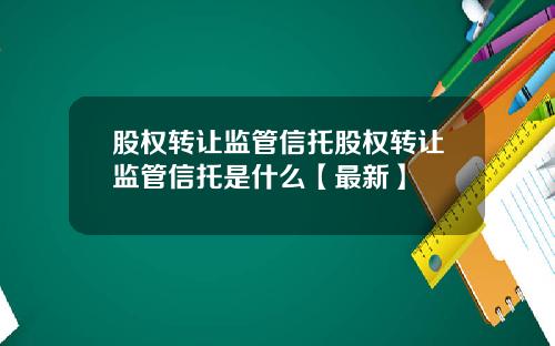 股权转让监管信托股权转让监管信托是什么【最新】