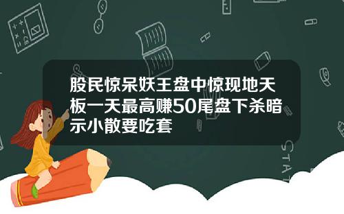 股民惊呆妖王盘中惊现地天板一天最高赚50尾盘下杀暗示小散要吃套