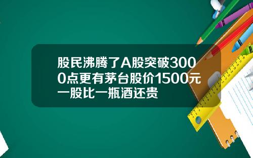 股民沸腾了A股突破3000点更有茅台股价1500元一股比一瓶酒还贵