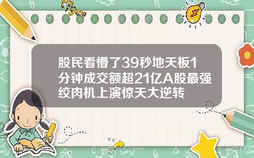 股民看懵了39秒地天板1分钟成交额超21亿A股最强绞肉机上演惊天大逆转