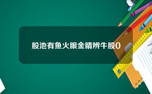 股池有鱼火眼金睛辨牛股0