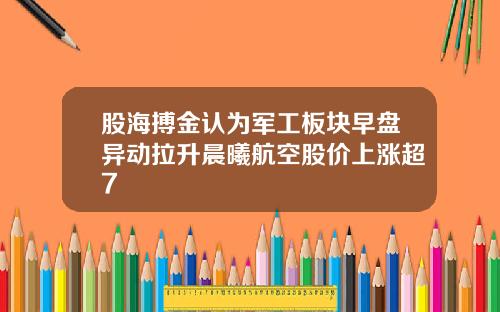 股海搏金认为军工板块早盘异动拉升晨曦航空股价上涨超7