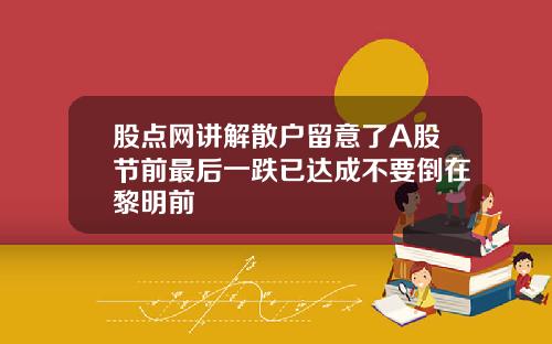 股点网讲解散户留意了A股节前最后一跌已达成不要倒在黎明前