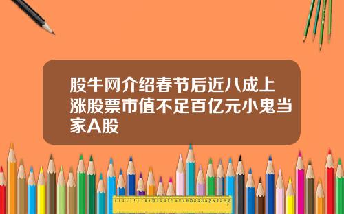 股牛网介绍春节后近八成上涨股票市值不足百亿元小鬼当家A股