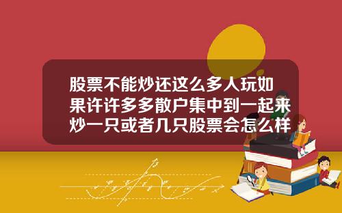 股票不能炒还这么多人玩如果许许多多散户集中到一起来炒一只或者几只股票会怎么样能赚到钱吗.