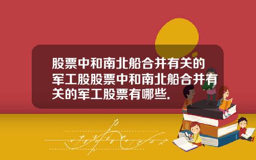 股票中和南北船合并有关的军工股股票中和南北船合并有关的军工股票有哪些.