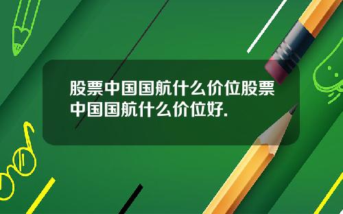股票中国国航什么价位股票中国国航什么价位好.