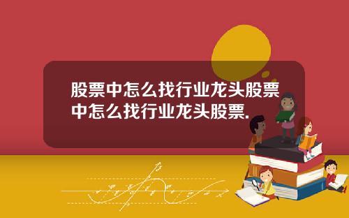股票中怎么找行业龙头股票中怎么找行业龙头股票.