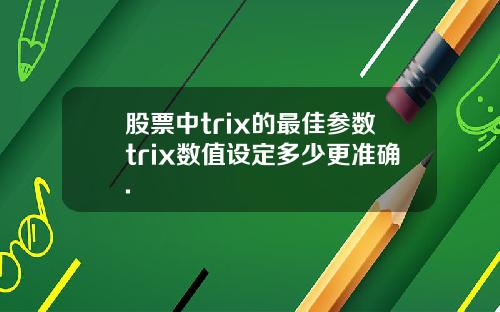 股票中trix的最佳参数trix数值设定多少更准确.