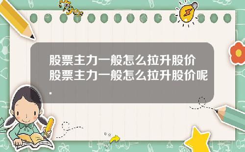 股票主力一般怎么拉升股价股票主力一般怎么拉升股价呢.