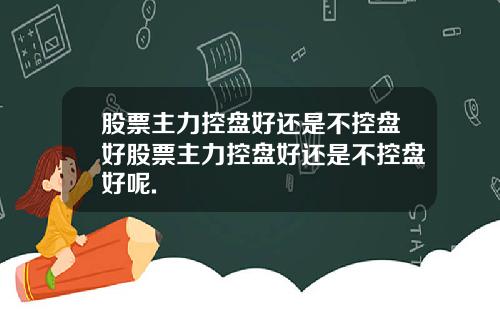 股票主力控盘好还是不控盘好股票主力控盘好还是不控盘好呢.