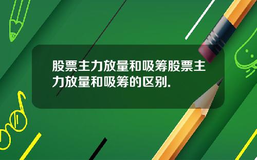 股票主力放量和吸筹股票主力放量和吸筹的区别.