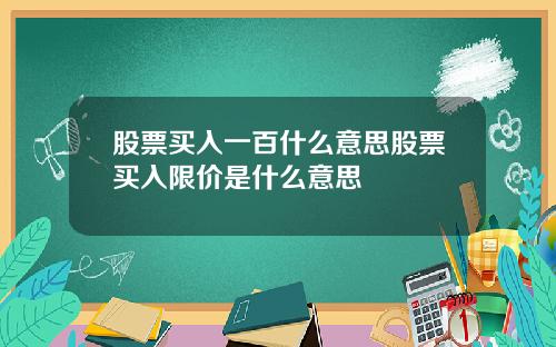 股票买入一百什么意思股票买入限价是什么意思