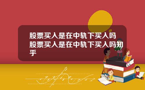 股票买入是在中轨下买入吗股票买入是在中轨下买入吗知乎