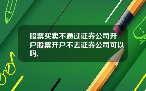 股票买卖不通过证券公司开户股票开户不去证券公司可以吗.