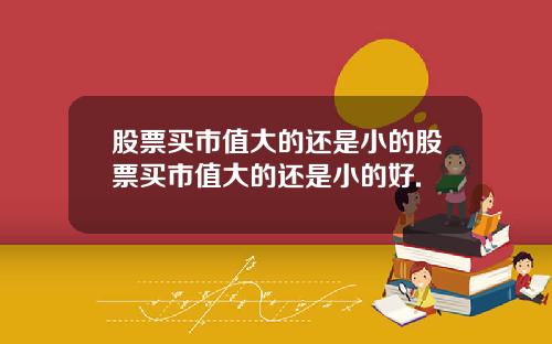 股票买市值大的还是小的股票买市值大的还是小的好.