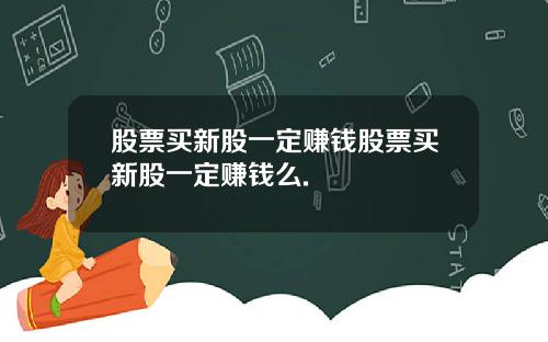 股票买新股一定赚钱股票买新股一定赚钱么.