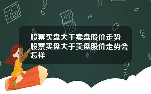 股票买盘大于卖盘股价走势股票买盘大于卖盘股价走势会怎样