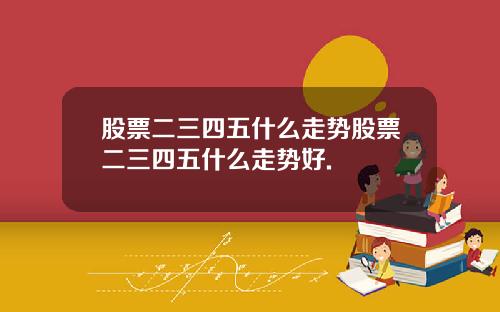 股票二三四五什么走势股票二三四五什么走势好.