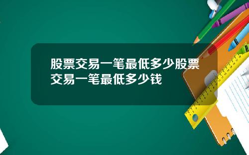 股票交易一笔最低多少股票交易一笔最低多少钱