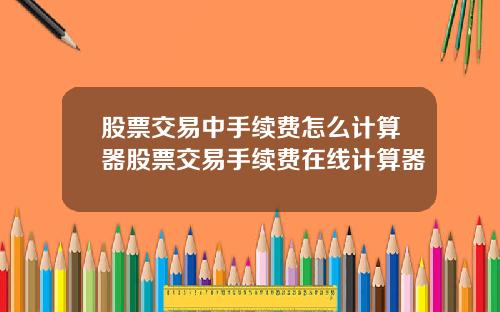 股票交易中手续费怎么计算器股票交易手续费在线计算器