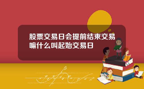 股票交易日会提前结束交易嘛什么叫起始交易日